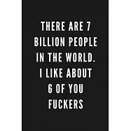 There Are 7 Billion People In The World. I Like About 6 Of You Fuckers: Funny Gift for Coworkers & Friends - Blank Work