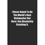 I Never Asked To Be The World&rsquo;&rsquo;s Best Dishwasher But Here I Am Absolutely Crushing It.: Lined notebook