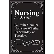 Nursing /’’n3: SIN/ (V) WHEN YOU’’RE NOT SURE WHETHER ITS SATURDAY OR TUESDAY.: This 6"X9" blank lined journal makes a