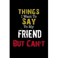 Things I Want to Say to My Friend But Can&rsquo;&rsquo;t Notebook Funny Gift: Lined Notebook / Journal Gift, 110 Pages, 6x9, Soft
