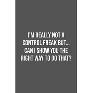 I’’m really not a Control Freak But... Can I show you the right way to do that?: Lined Notebook / Journal Gift, 100