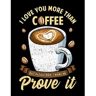 I Love You More Than Coffee But Please Don&rsquo;&rsquo;t Make Me Prove It: I Love You More Than Coffee But Don&rsquo;&rsquo;t Make Me Prove It