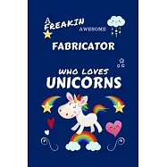 A Freakin Awesome Fabricator Who Loves Unicorns: Perfect Gag Gift For An Fabricator Who Happens To Be Freaking Awesome