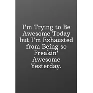 I&rsquo;&rsquo;m Trying to Be Awesome Today but I&rsquo;&rsquo;m Exhausted from Being so Freakin Awesome Yesterday: Blank Notebook Sketchbook