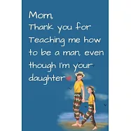 Mom, Thank you for Teaching me how to be a Man, even though I’’m your daughter: Mom’’s Notebook, Funny Quote Journal