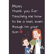 Mom, Thank you for Teaching me how to be a Man, even though I’’m your Son: Mom’’s Notebook, Funny Quote Journal, Mother