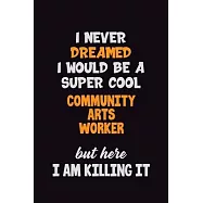 I Never Dreamed I would Be A Super Cool Community arts worker But Here I Am Killing It: 6x9 120 Pages Career Pride