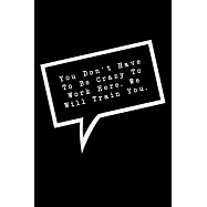 You Don&rsquo;&rsquo;t Have To Be Crazy To Work Here. We Will Train You.: Lined Notebook: Funny Office Gift, Journal for Sarcastic