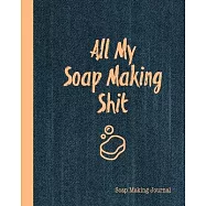 All My Soap Making Shit, Soap Making Journal: Write & Record Your Recipes Notebook