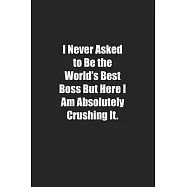 I Never Asked to Be the World&rsquo;&rsquo;s Best Boss But Here I Am Absolutely Crushing It.: Lined notebook