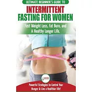 Intermittent Fasting For Women: The Ultimate Beginner&rsquo;&rsquo;s Guide to Fast Weight Loss, Fat Burn, and A Healthy Longer Life