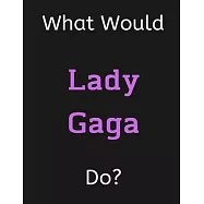 What Would Lady Gaga Do?: Lady Gaga Notebook/ Journal/ Notepad/ Diary For Women, Men, Girls, Boys, Fans, Supporters