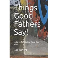 Things Good Fathers Say!: Insights for Finding Your Own Way