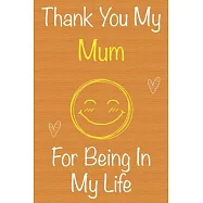 Thank You My Mum For Being In My Life: Gift Book For Mum, Christmas Gift Book, Mother&rsquo;&rsquo;s Day Gift, Birthday Gift For