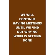 We Will Continue Having Meetings Until We Find Out Why No Work Is Getting Done: Hilarious Notebook Gift Idea to Give to