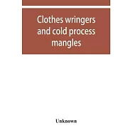Clothes wringers and cold process mangles [technical facts told in a comprehensive way]