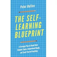The Self-Learning Blueprint: A Strategic Plan to Break Down Complex Topics, Comprehend Deeply, and Teach Yourself