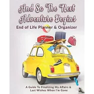 And So The Next Adventure Begins: End of Life Planner & Organizer: A Guide To Finalizing My Affairs & Last Wishes When