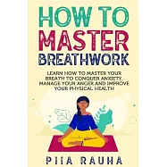 How to Master Breathwork: Learn How to Master Your Breath to Conquer Anxiety, Manage Your Anger and Improve Your