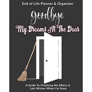 Goodbye My Brooms At The Door: End of Life Planner & Organizer: A Guide To Finalizing My Affairs & Last Wishes When I