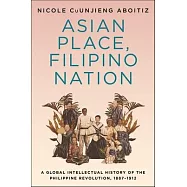 Asian Place, Filipino Nation: A Global Intellectual History of the Philippine Revolution, 1887-1912