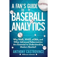 A Fan&rsquo;&rsquo;s Guide to Baseball Analytics: Why War, Whip, Woba, and Other Advanced Sabermetrics Are Essential to