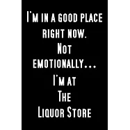 I&rsquo;&rsquo;m in a good place right now...not emotionally, I&rsquo;&rsquo;m at the liquor store.: Funny Notebook Sarcastic Humor Journal