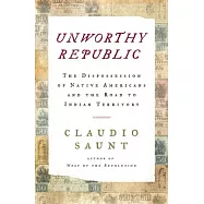 Unworthy Republic: The Dispossession of Native Americans and the Road to Indian Territory