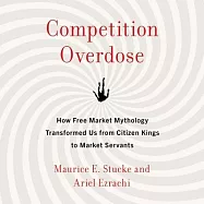 Competition Overdose Lib/E: How Free Market Mythology Transformed Us from Citizen Kings to Market Servants