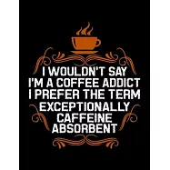 I Wouldn&rsquo;&rsquo;t Say I&rsquo;&rsquo;m A Coffee Addict I Prefer The Term Exceptionally Caffeine Absorbent: Weekly planner and notebook