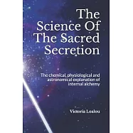 The Science Of The Sacred Secretion: The chemical, physiological and astronomical explanation of internal alchemy.