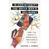 Is Christianity the White Man&rsquo;&rsquo;s Religion?: How the Bible Is Good News for People of Color