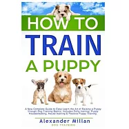 How to Train a Puppy: A New Complete Guide to Easy Learn the Art of Raising a Puppy through Dog Training Basics