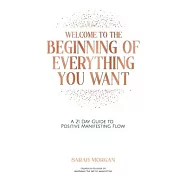 Welcome To The Beginning Of Everything You Want: A 21 Day Guide To Positive Manifesting Flow