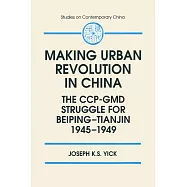 Making Urban Revolution in China: The CCP-GMD Struggle for Beiping-Tianjin, 1945-49: The CCP-GMD Struggle for Beiping-Tianjin, 1945-49