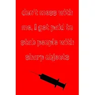Don&rsquo;&rsquo;t mess with me, I get paid to stab people with sharp objects: novelty notebook for nurses 6x9
