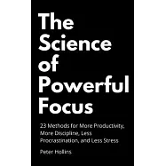 The Science of Powerful Focus: 23 Methods for More Productivity, More Discipline, Less Procrastination, and Less Stress