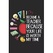 I Became A Teacher Because Your Life Is Worth My Time: Lined Writing Notebook, 120 Pages - Teacher Appreciation