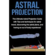 Astral Projection: The ultimate astral projection guide with tips and techniques for astral travel, discovering the astral plane, and hav