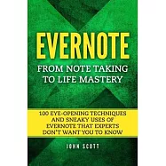 Evernote: From Note Taking to Life Mastery: 100 Eye-Opening Techniques and Sneaky Uses of Evernote that Experts Don’’t