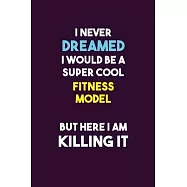 I Never Dreamed I would Be A Super Cool Fitness Model But Here I Am Killing It: 6X9 120 pages Career Notebook Unlined