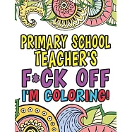 Primary School Teacher’’s Fuck Off I’’m Coloring: Coloring Books For Primary School Teachers