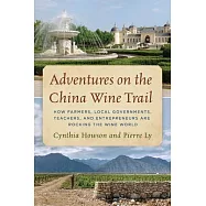 Adventures on the China Wine Trail: How Farmers, Local Governments, Teachers, and Entrepreneurs Are Rocking the Wine