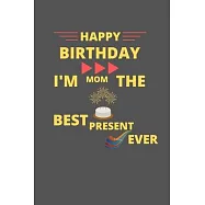 Happy Birthday Mom I&rsquo;&rsquo;m The Best Present Ever: Blank Line Notebook Journal: Happy Birthday Notebook Gift For Your Mom