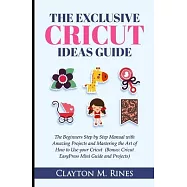 The Exclusive Cricut Project Ideas Guide: The Beginners Step by Step Manual with Amazing Projects and Mastering the Art