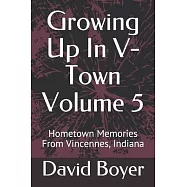 Growing Up In V-Town Volume 5: Hometown Memories From Vincennes, Indiana