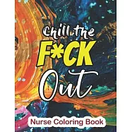 Chill the Fuck Out - Nurse Coloring Book: A Sweary Words Adults Coloring for Nurse Relaxation and Art Therapy
