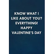Know what I like about you? Everything! Happy Valentine&rsquo;&rsquo;s Day: Funny Sweet Quotes Cute Valentine&rsquo;&rsquo;s Day Love