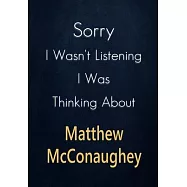 Sorry I Wasn&rsquo;&rsquo;t Listening I Was Thinking About Matthew McConaughey: A Matthew McConaughey Journal Notebook to Write