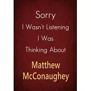Sorry I Wasn&rsquo;&rsquo;t Listening I Was Thinking About Matthew McConaughey: A Matthew McConaughey Journal Notebook to Write